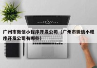 广州市微信小程序开发公司（广州市微信小程序开发公司有哪些）