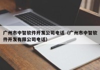 广州市中智软件开发公司电话（广州市中智软件开发有限公司电话）