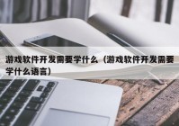 游戏软件开发需要学什么（游戏软件开发需要学什么语言）