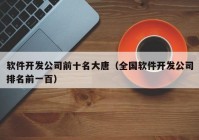 软件开发公司前十名大唐（全国软件开发公司排名前一百）