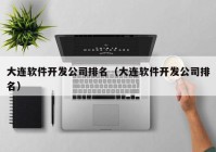 大连软件开发公司排名（大连软件开发公司排名）